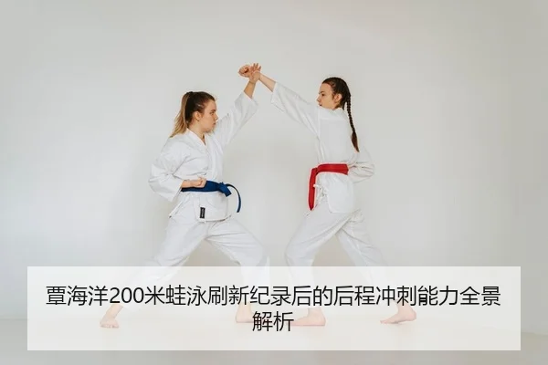 覃海洋200米蛙泳刷新纪录后的后程冲刺能力全景解析