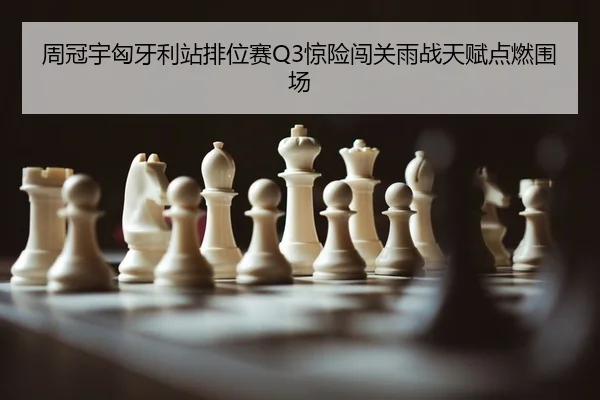 周冠宇匈牙利站排位赛Q3惊险闯关雨战天赋点燃围场